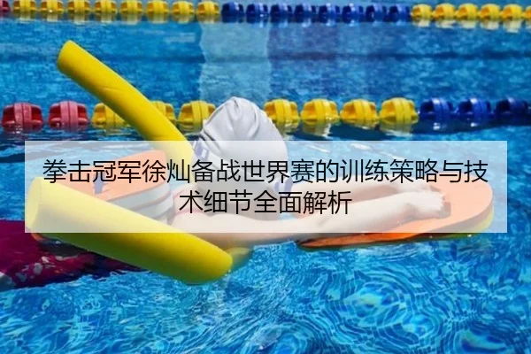 拳击冠军徐灿备战世界赛的训练策略与技术细节全面解析
